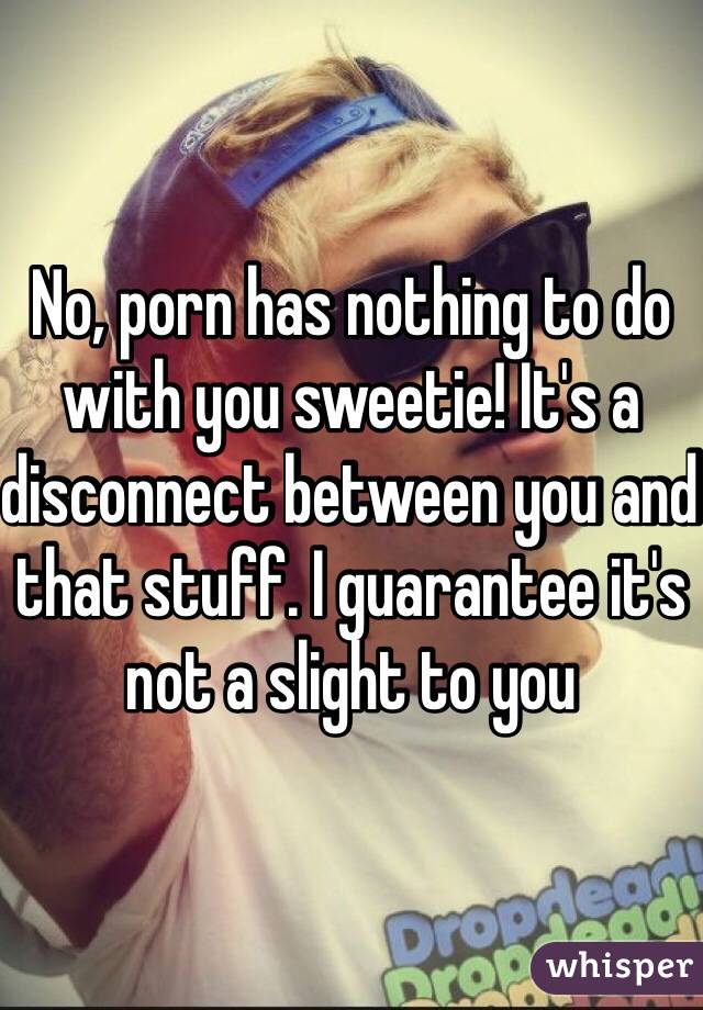 No, porn has nothing to do with you sweetie! It's a disconnect between you and that stuff. I guarantee it's not a slight to you 