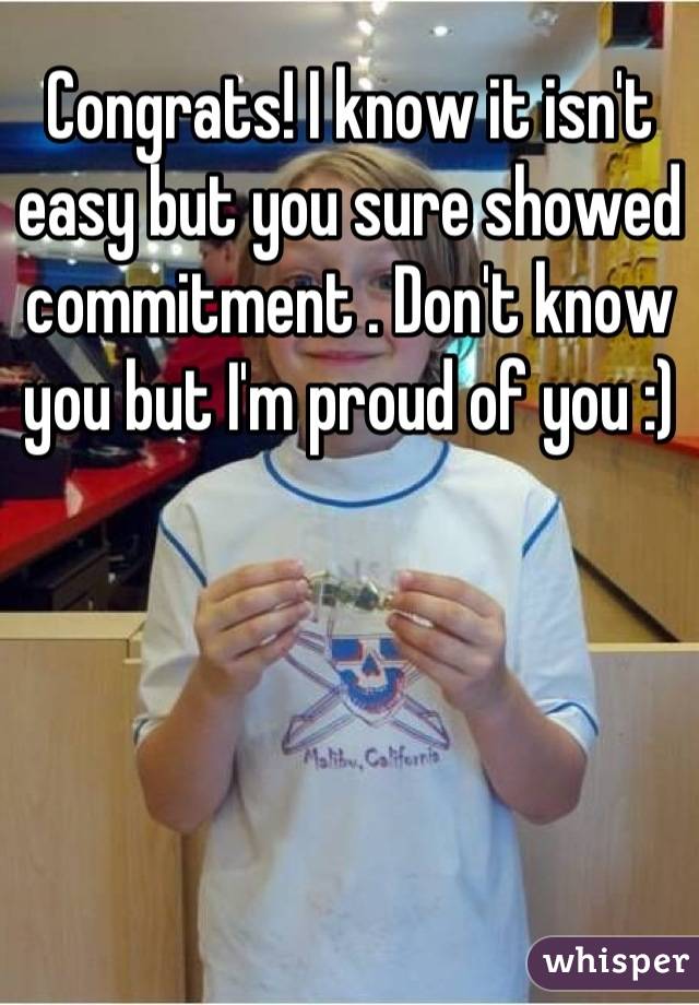 Congrats! I know it isn't easy but you sure showed commitment . Don't know you but I'm proud of you :)