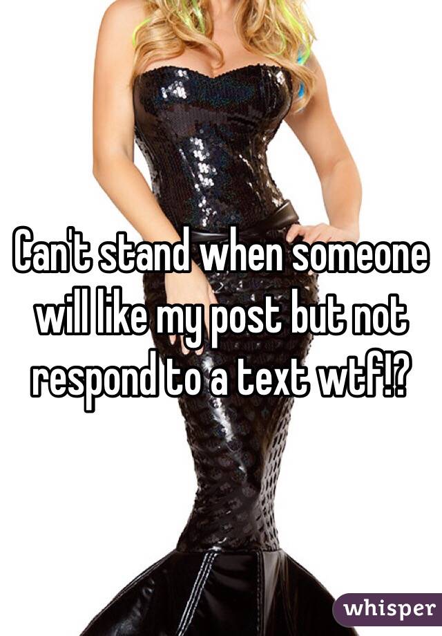 Can't stand when someone will like my post but not respond to a text wtf!? 