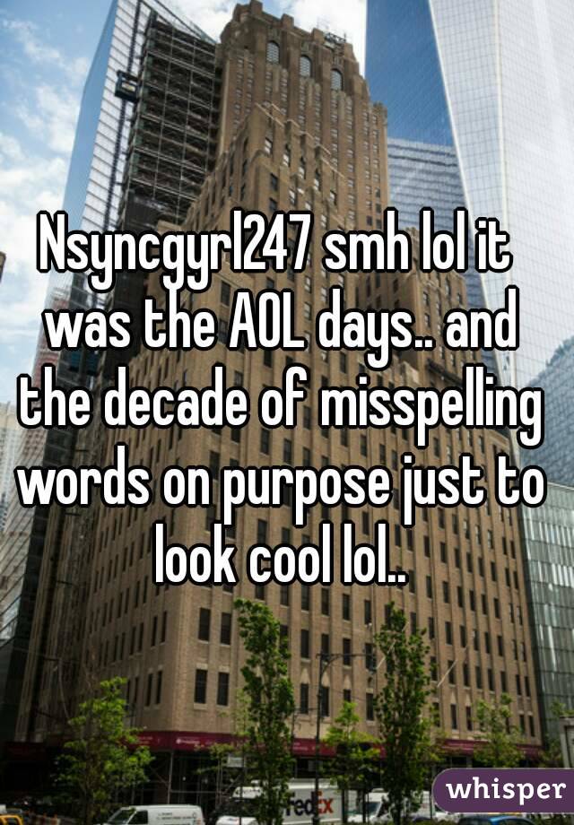 Nsyncgyrl247 smh lol it was the AOL days.. and the decade of misspelling words on purpose just to look cool lol..