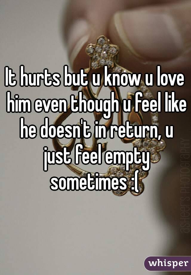 It hurts but u know u love him even though u feel like he doesn't in return, u just feel empty sometimes :( 