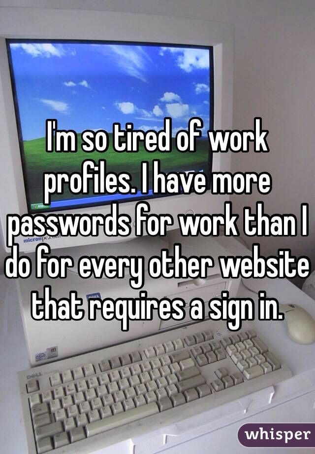 I'm so tired of work profiles. I have more passwords for work than I do for every other website that requires a sign in. 