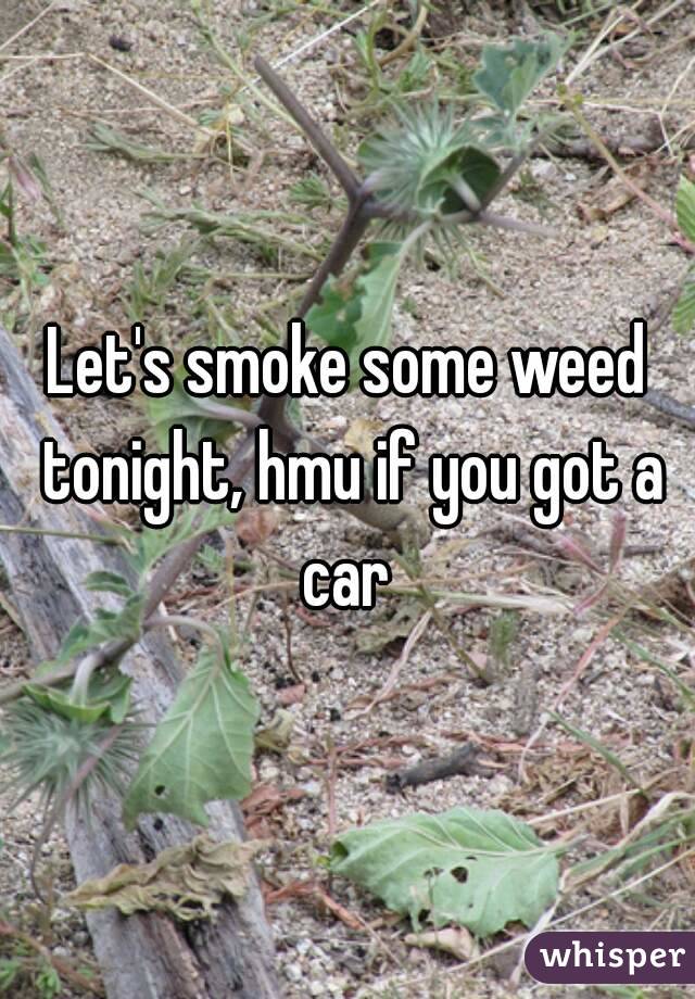 Let's smoke some weed tonight, hmu if you got a car 