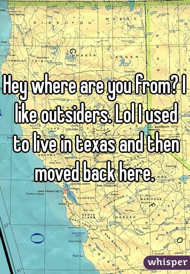 Hey where are you from? I like outsiders. Lol I used to live in texas and then moved back here. 