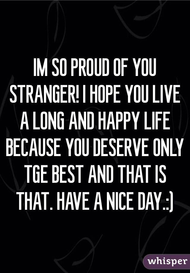 IM SO PROUD OF YOU STRANGER! I HOPE YOU LIVE A LONG AND HAPPY LIFE BECAUSE YOU DESERVE ONLY TGE BEST AND THAT IS THAT. HAVE A NICE DAY.:)