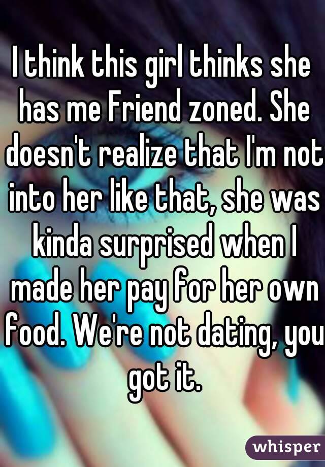 I think this girl thinks she has me Friend zoned. She doesn't realize that I'm not into her like that, she was kinda surprised when I made her pay for her own food. We're not dating, you got it.