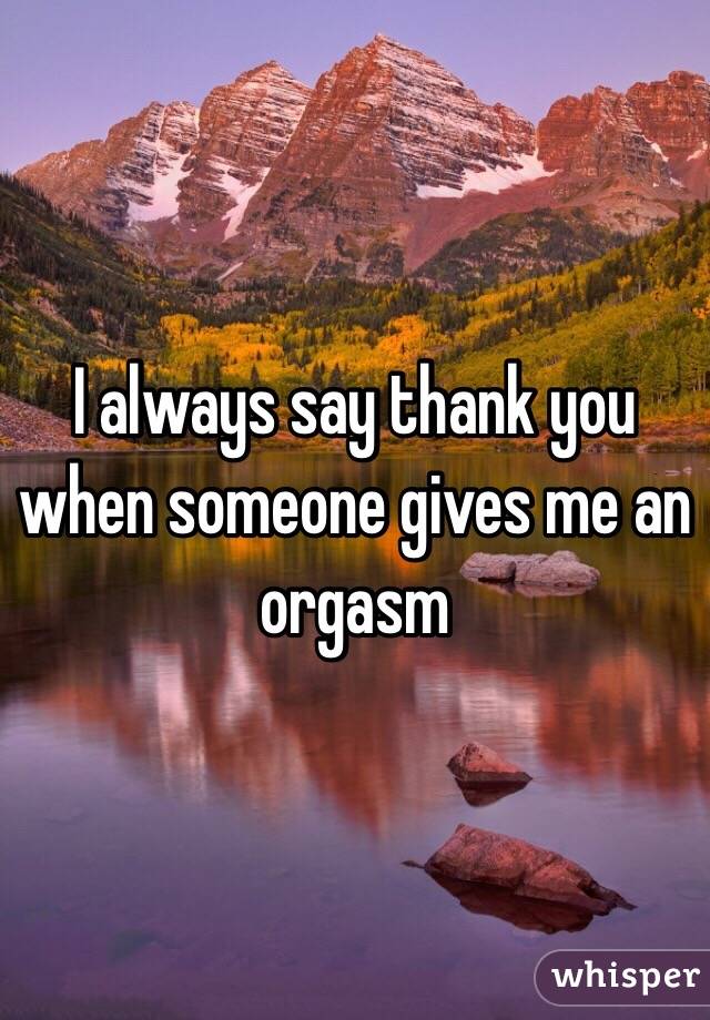 I always say thank you when someone gives me an orgasm