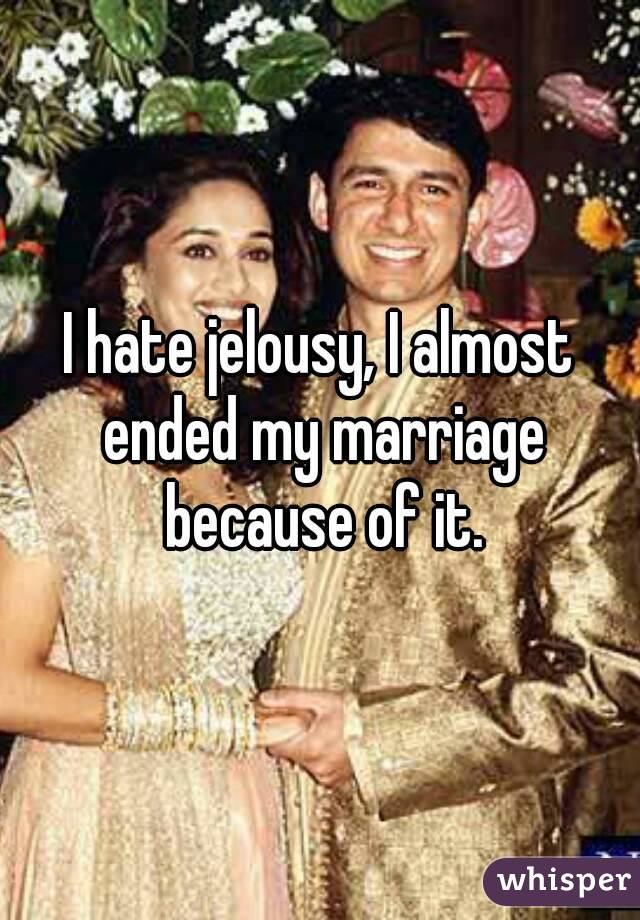 I hate jelousy, I almost ended my marriage because of it.