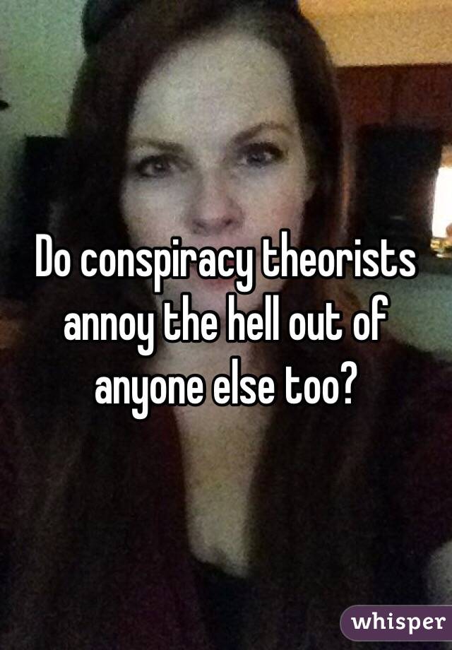 Do conspiracy theorists annoy the hell out of anyone else too?