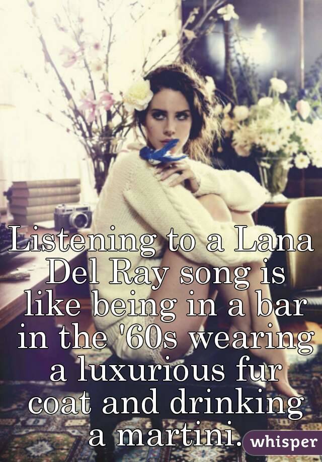Listening to a Lana Del Ray song is like being in a bar in the '60s wearing a luxurious fur coat and drinking a martini.