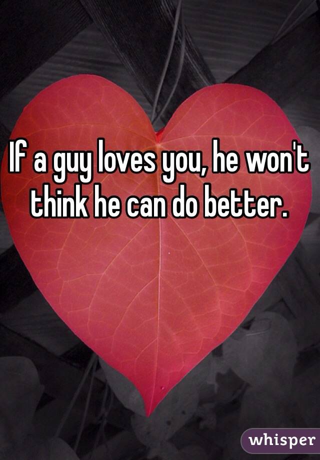 If a guy loves you, he won't think he can do better. 



