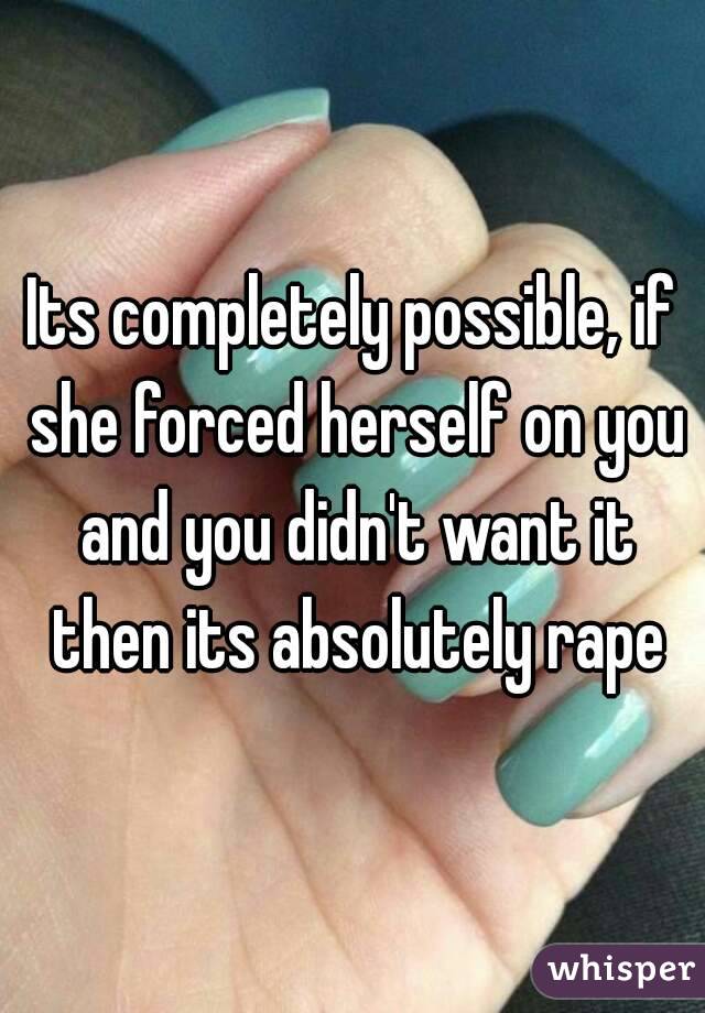 Its completely possible, if she forced herself on you and you didn't want it then its absolutely rape