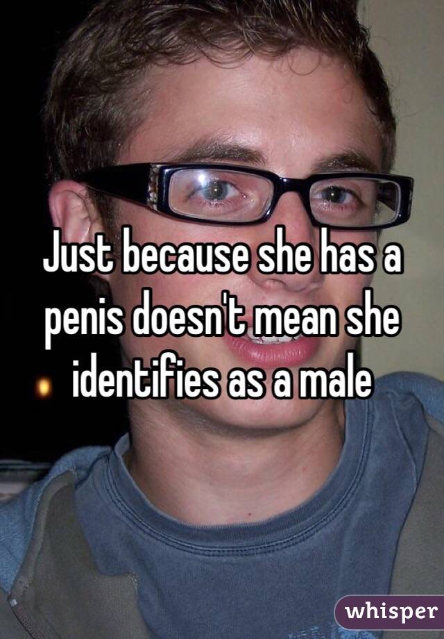 Just because she has a penis doesn't mean she identifies as a male