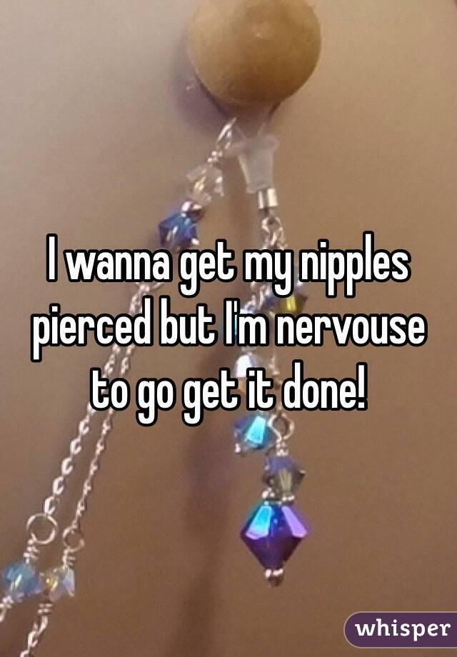 I wanna get my nipples pierced but I'm nervouse to go get it done!