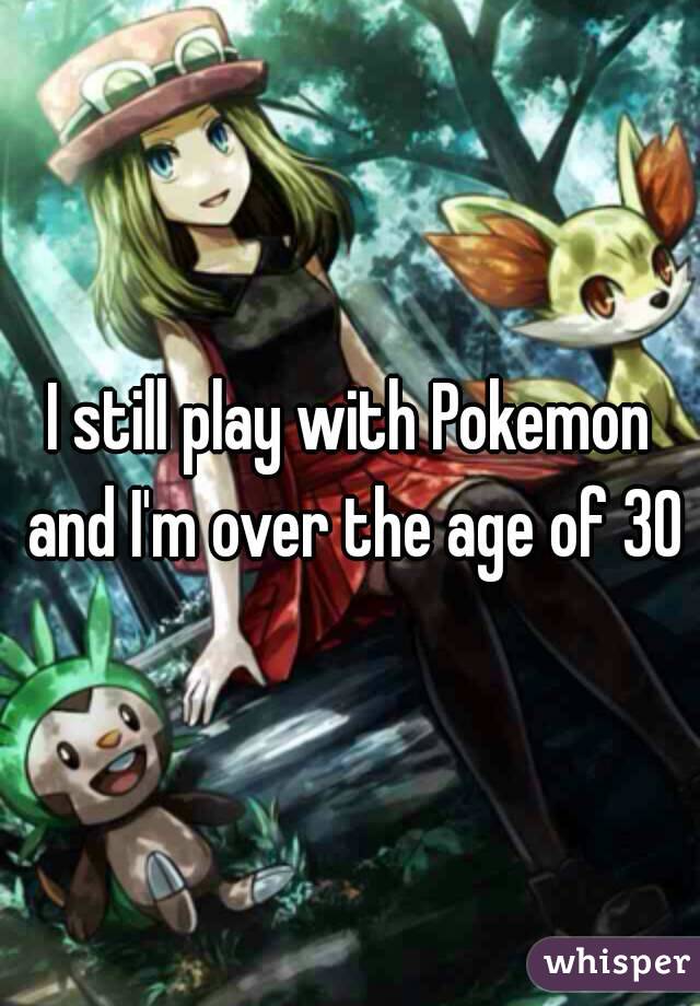 I still play with Pokemon and I'm over the age of 30