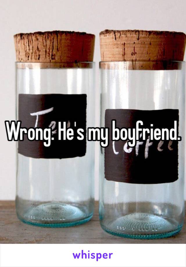 Wrong. He's my boyfriend. 
