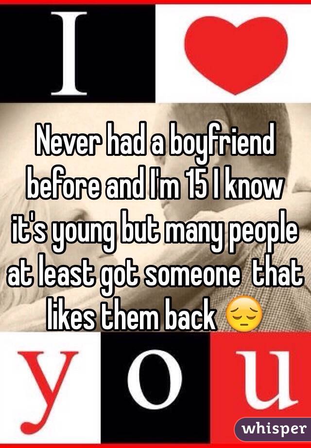 Never had a boyfriend before and I'm 15 I know it's young but many people at least got someone  that likes them back 😔