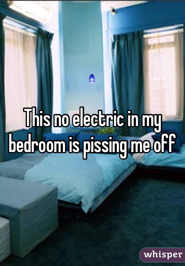 This no electric in my bedroom is pissing me off