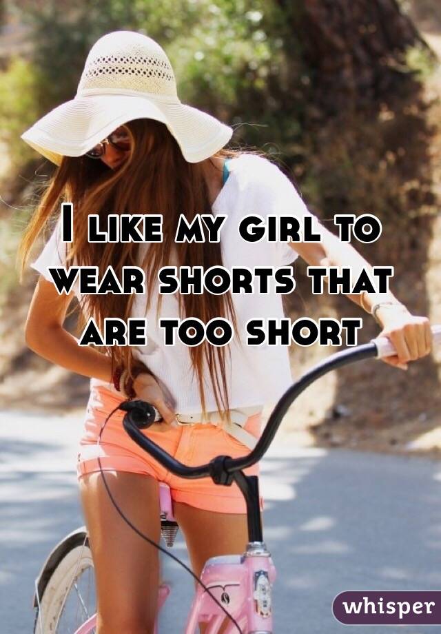 I like my girl to wear shorts that are too short 