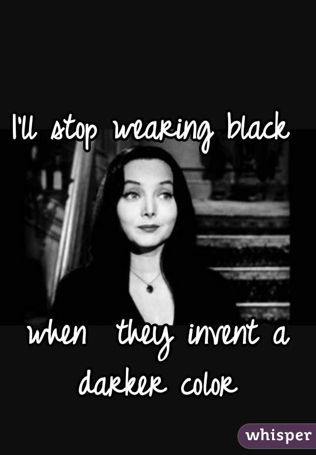 

I'll stop wearing black



 when  they invent a darker color