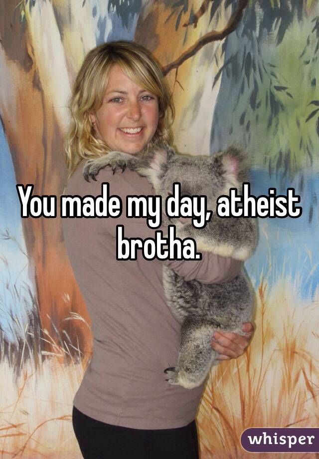 You made my day, atheist brotha.