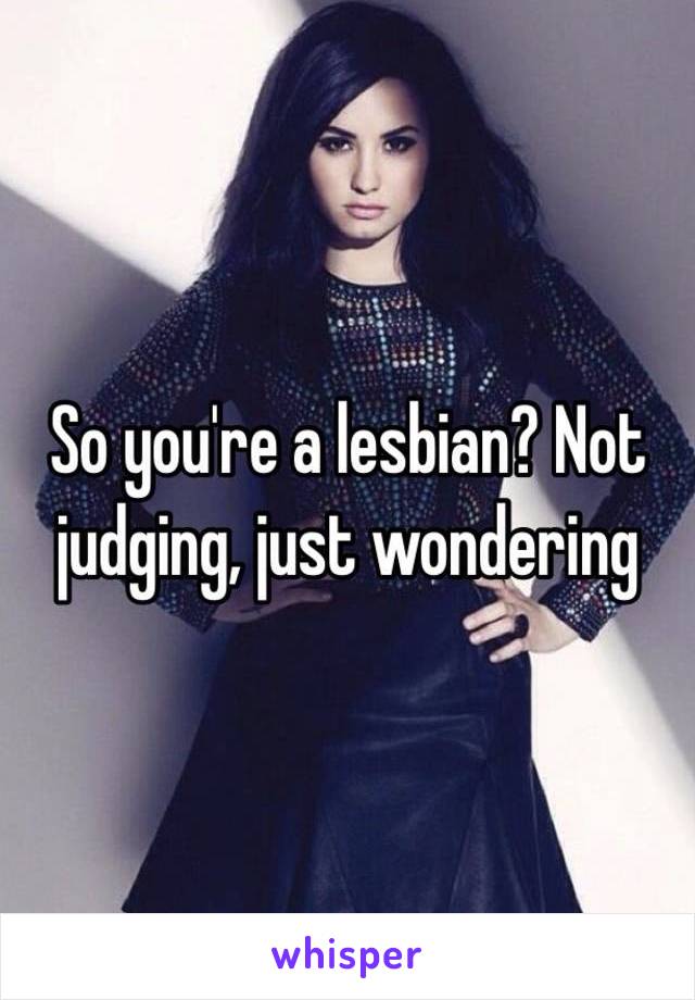 So you're a lesbian? Not judging, just wondering 