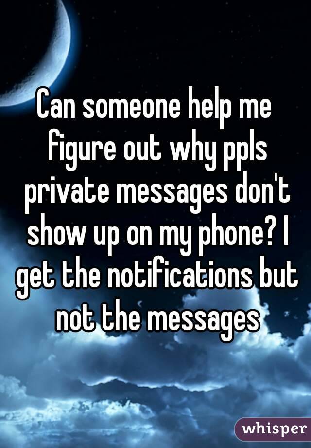 Can someone help me figure out why ppls private messages don't show up on my phone? I get the notifications but not the messages
