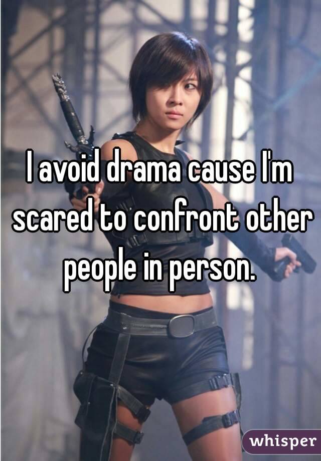 I avoid drama cause I'm scared to confront other people in person. 