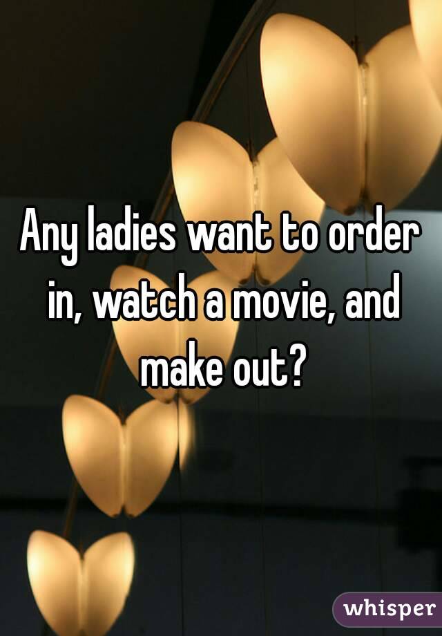 Any ladies want to order in, watch a movie, and make out?
