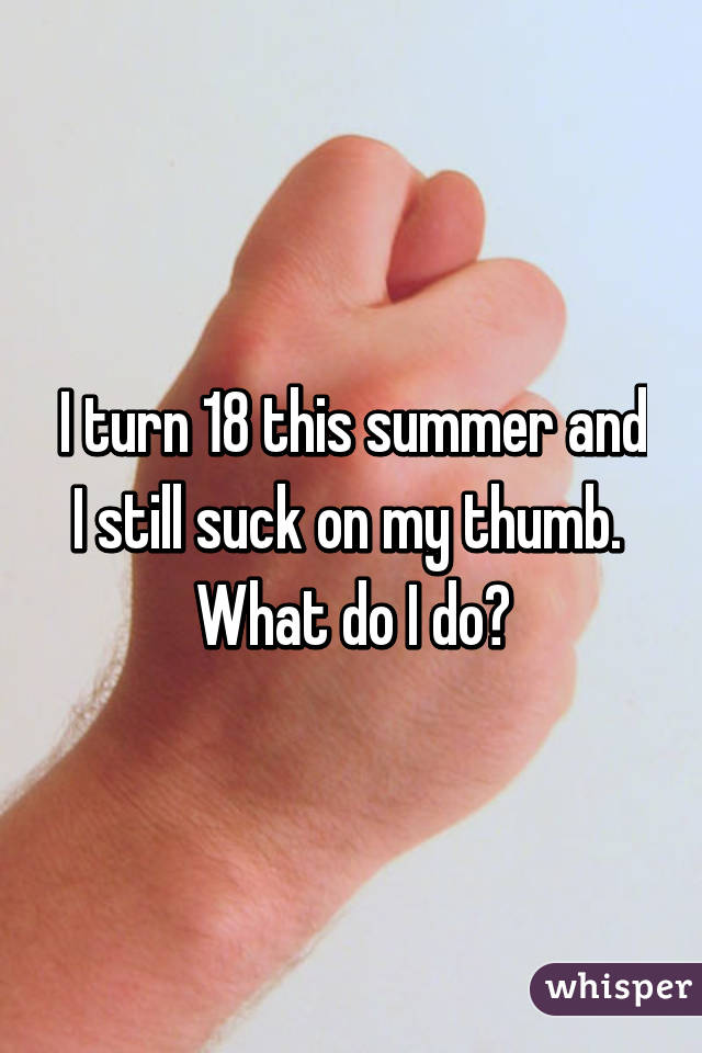 I turn 18 this summer and I still suck on my thumb. 
What do I do?
