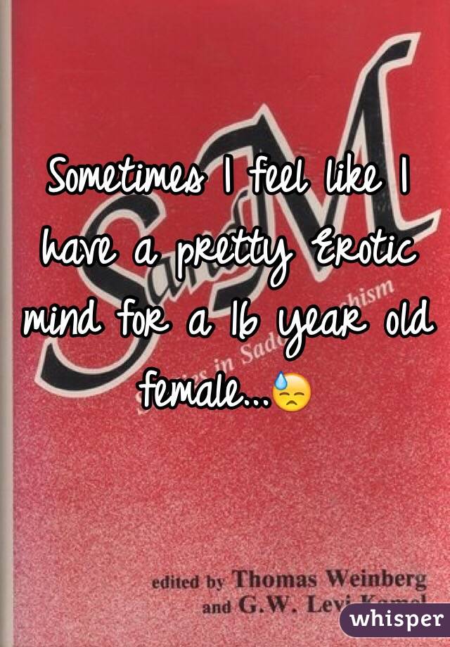 Sometimes I feel like I have a pretty Erotic mind for a 16 year old female...😓