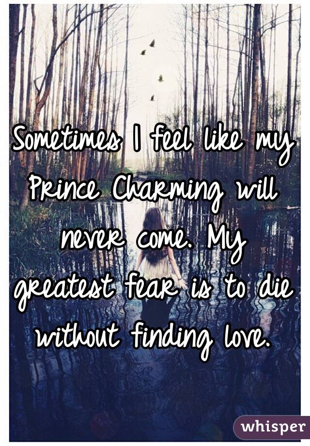 Sometimes I feel like my Prince Charming will never come. My greatest fear is to die without finding love. 