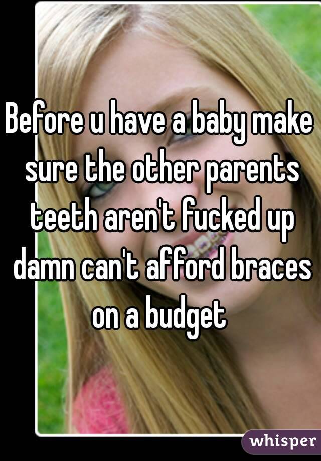 Before u have a baby make sure the other parents teeth aren't fucked up damn can't afford braces on a budget 