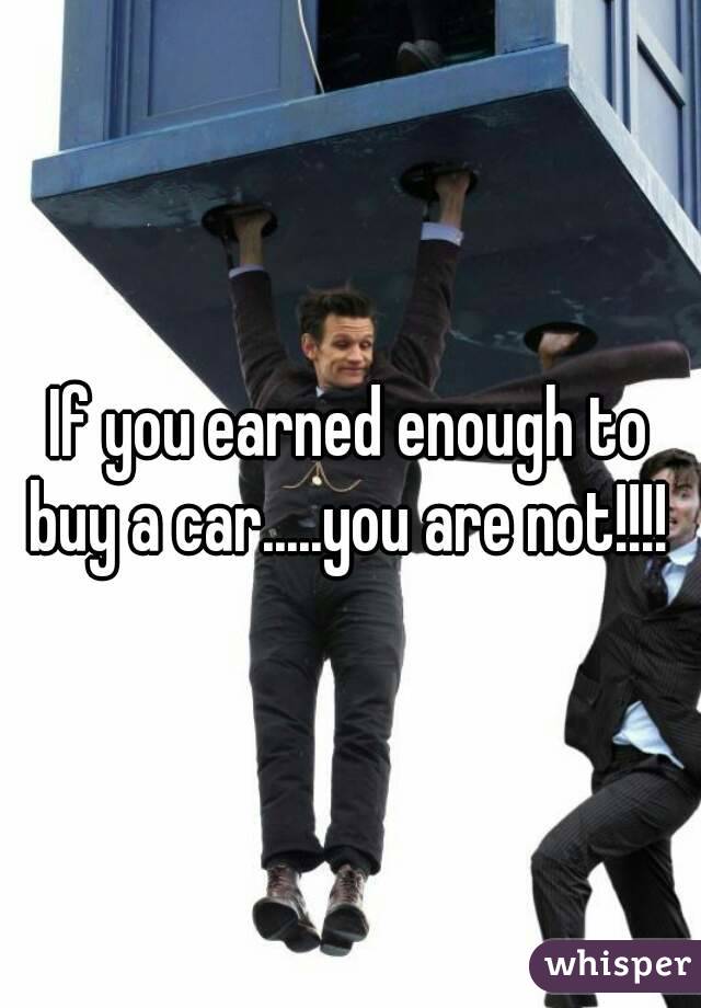 If you earned enough to buy a car.....you are not!!!! 
