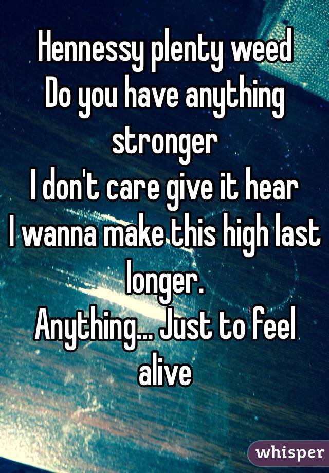 Hennessy plenty weed
Do you have anything stronger
I don't care give it hear
I wanna make this high last longer. 
Anything... Just to feel alive