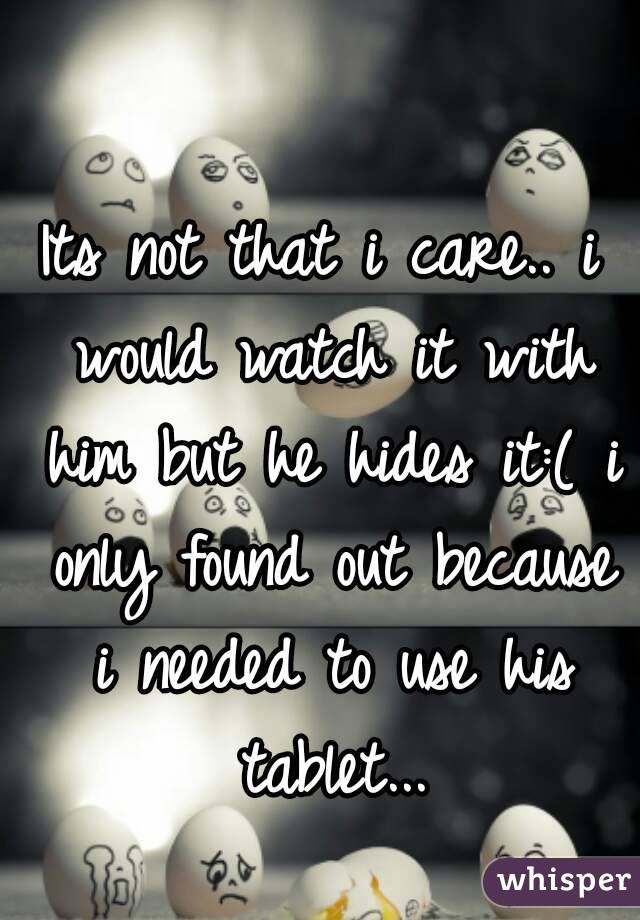 Its not that i care.. i would watch it with him but he hides it:( i only found out because i needed to use his tablet...
