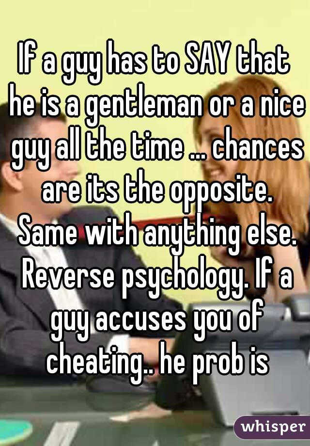 If a guy has to SAY that he is a gentleman or a nice guy all the time ... chances are its the opposite. Same with anything else. Reverse psychology. If a guy accuses you of cheating.. he prob is