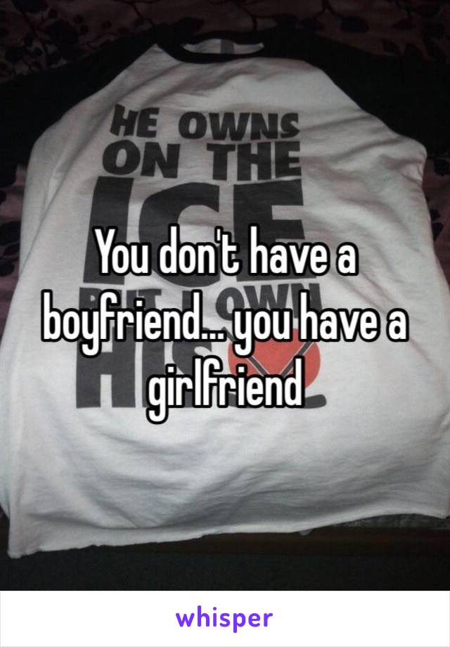 You don't have a boyfriend... you have a girlfriend 