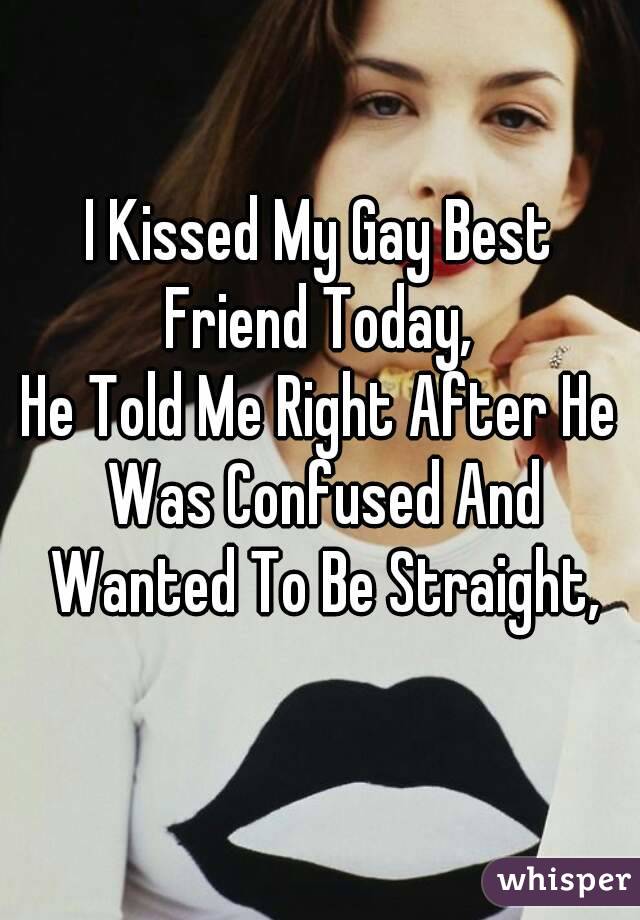 I Kissed My Gay Best Friend Today, 
He Told Me Right After He Was Confused And Wanted To Be Straight,

