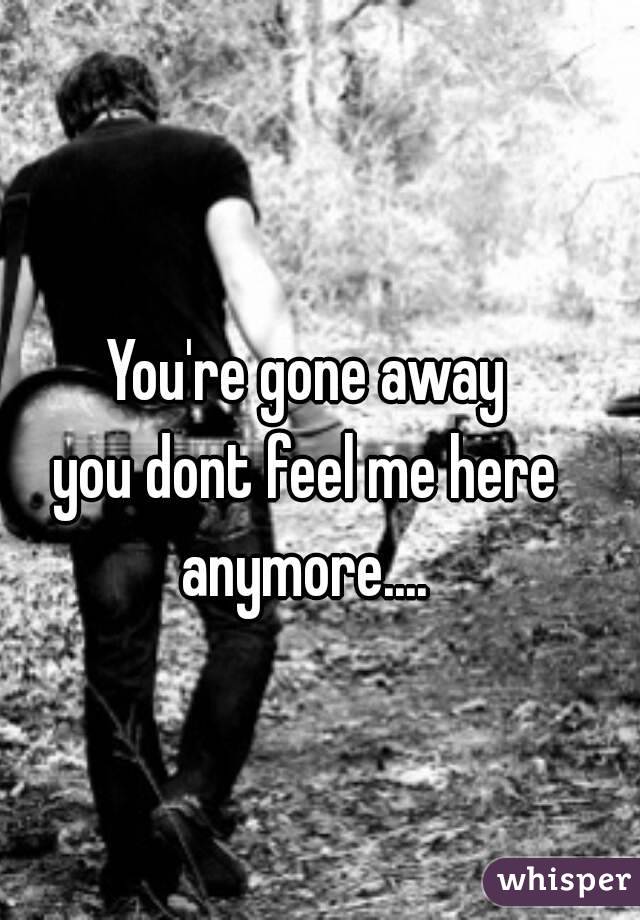 You're gone away
you dont feel me here
anymore....