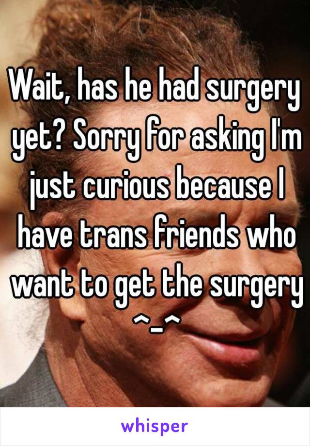 Wait, has he had surgery yet? Sorry for asking I'm just curious because I have trans friends who want to get the surgery ^-^