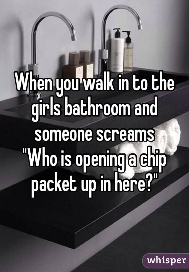 When you walk in to the girls bathroom and someone screams 
"Who is opening a chip packet up in here?" 