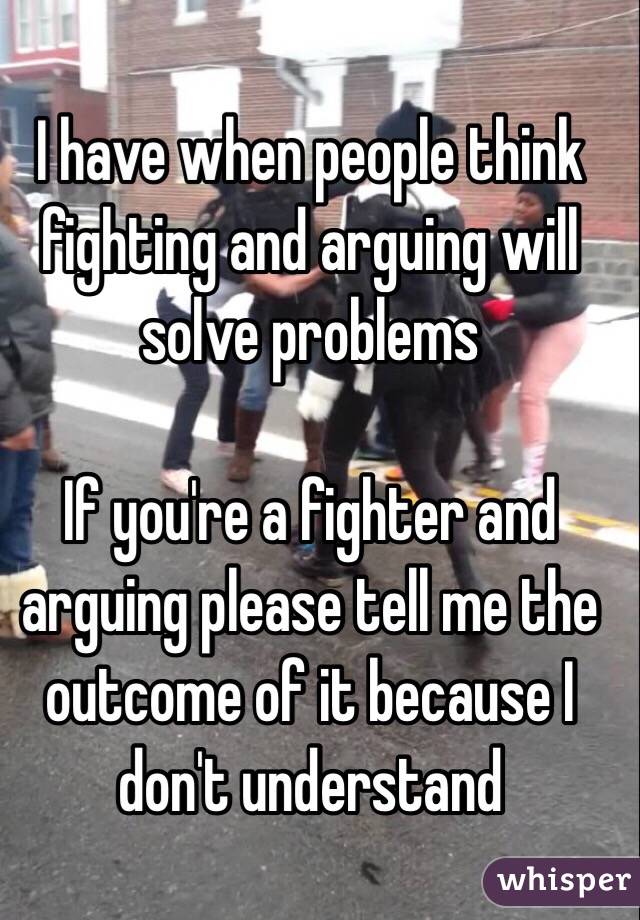 I have when people think fighting and arguing will solve problems

If you're a fighter and arguing please tell me the outcome of it because I don't understand 