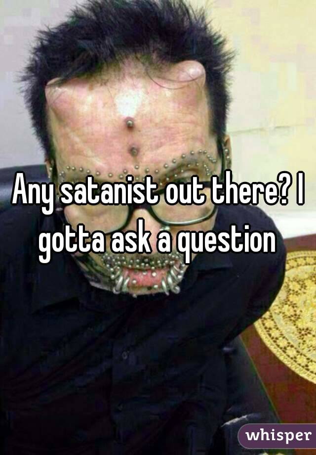 Any satanist out there? I gotta ask a question 