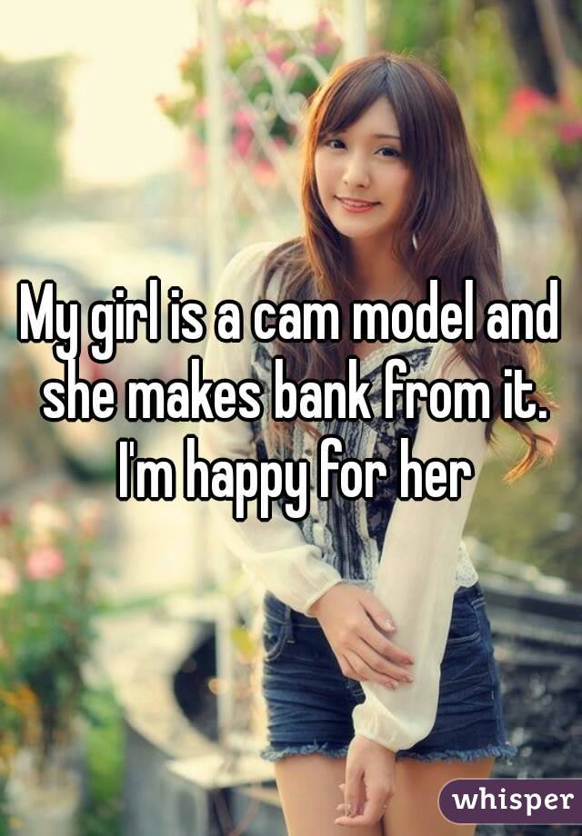 My girl is a cam model and she makes bank from it. I'm happy for her