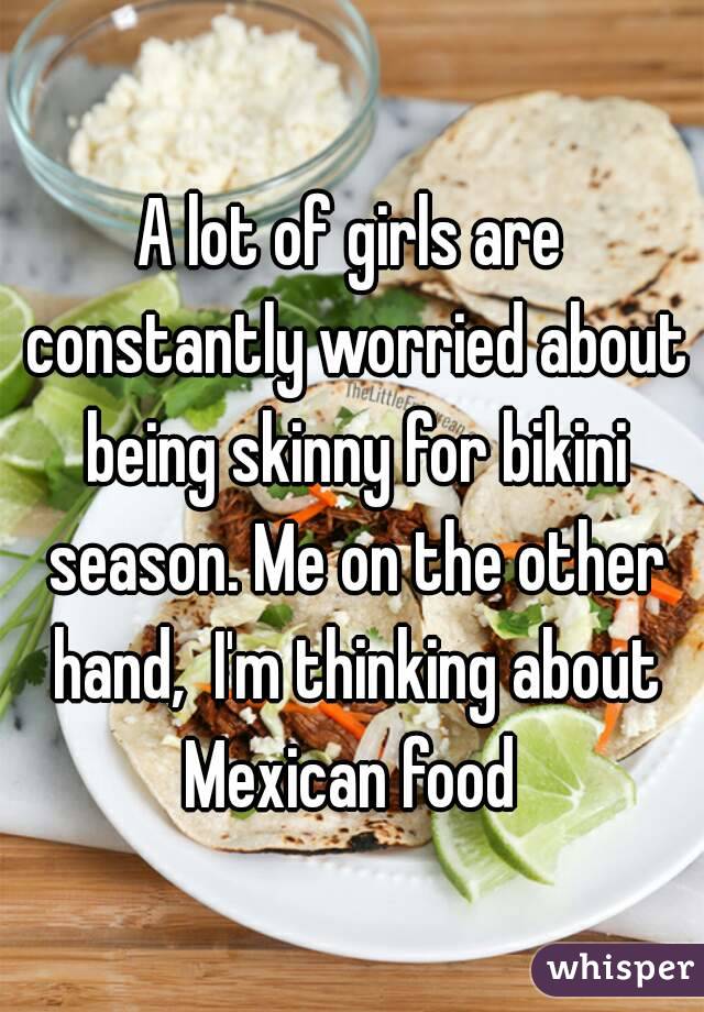 A lot of girls are constantly worried about being skinny for bikini season. Me on the other hand,  I'm thinking about Mexican food 
