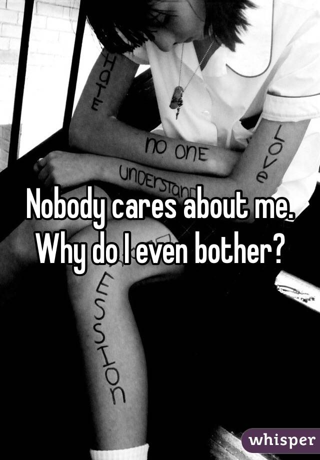 Nobody cares about me. Why do I even bother? 
