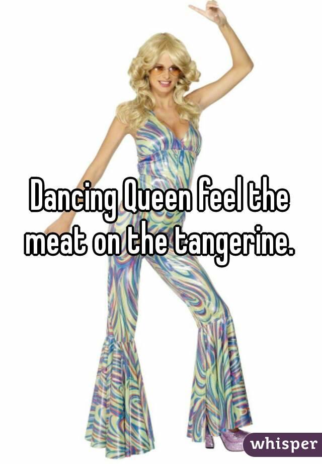 Dancing Queen feel the meat on the tangerine. 