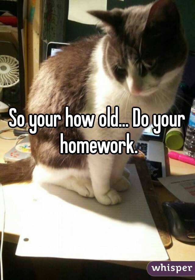 So your how old... Do your homework.