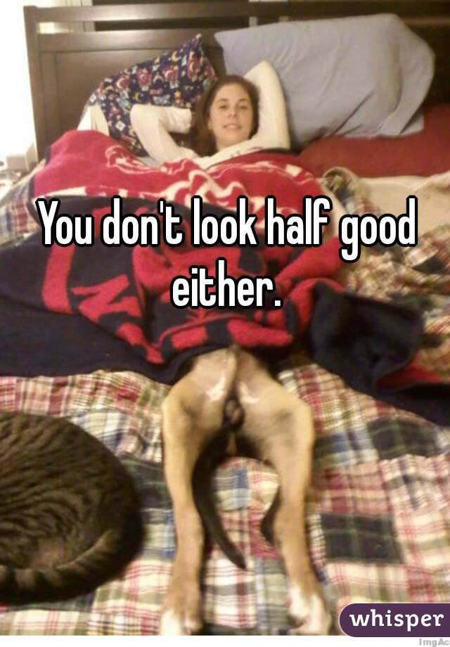 You don't look half good either. 